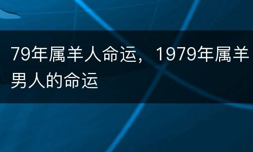 79年属羊人命运，1979年属羊男人的命运