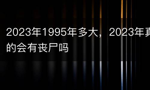 2023年1995年多大，2023年真的会有丧尸吗