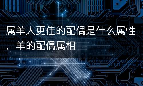 属羊人更佳的配偶是什么属性，羊的配偶属相