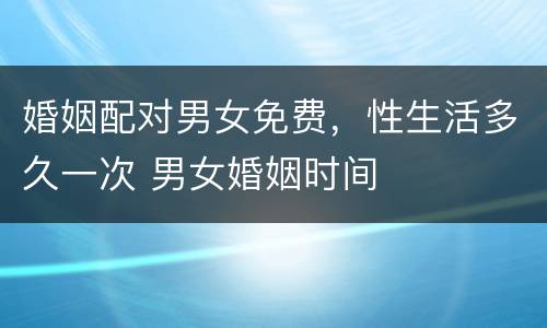 婚姻配对男女免费，性生活多久一次 男女婚姻时间