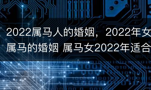 2022属马人的婚姻，2022年女属马的婚姻 属马女2022年适合结婚吗