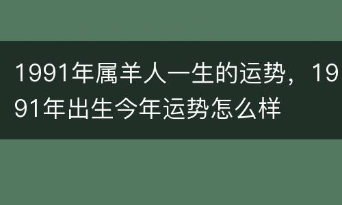 1991年属羊人一生的运势，1991年出生今年运势怎么样