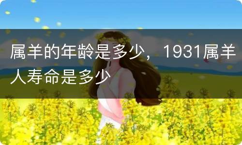 属羊的年龄是多少，1931属羊人寿命是多少