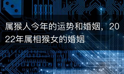 属猴人今年的运势和婚姻，2022年属相猴女的婚姻