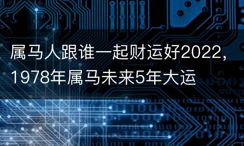 属马人跟谁一起财运好2022，1978年属马未来5年大运