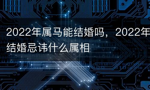 2022年属马能结婚吗，2022年结婚忌讳什么属相