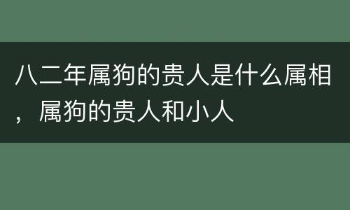 八二年属狗的贵人是什么属相，属狗的贵人和小人