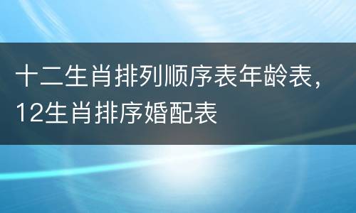 十二生肖排列顺序表年龄表，12生肖排序婚配表
