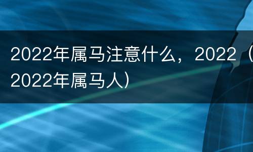 2022年属马注意什么，2022（2022年属马人）