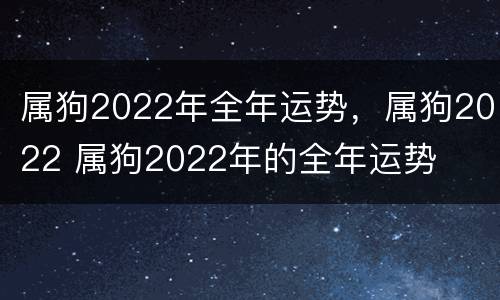 属狗2022年全年运势，属狗2022 属狗2022年的全年运势