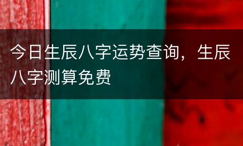 今日生辰八字运势查询，生辰八字测算免费
