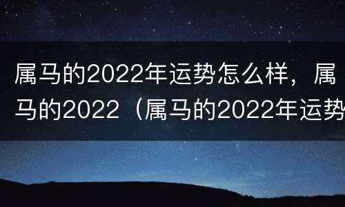 属马的2022年运势怎么样，属马的2022（属马的2022年运势如何）