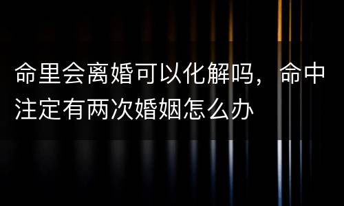 命里会离婚可以化解吗，命中注定有两次婚姻怎么办
