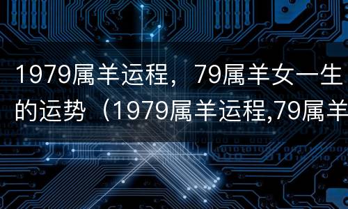 1979属羊运程，79属羊女一生的运势（1979属羊运程,79属羊女一生的运势怎么样）