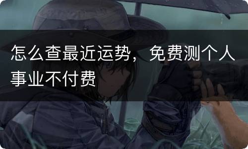 怎么查最近运势，免费测个人事业不付费