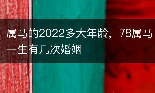 属马的2022多大年龄，78属马一生有几次婚姻