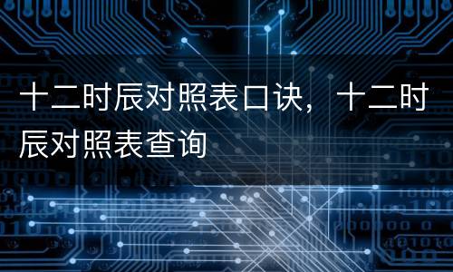十二时辰对照表口诀，十二时辰对照表查询