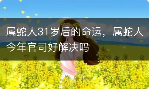 属蛇人31岁后的命运，属蛇人今年官司好解决吗