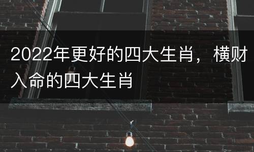 2022年更好的四大生肖，横财入命的四大生肖