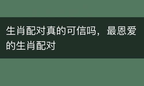 生肖配对真的可信吗，最恩爱的生肖配对