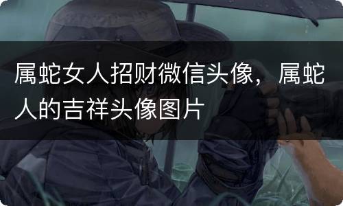 属蛇女人招财微信头像，属蛇人的吉祥头像图片