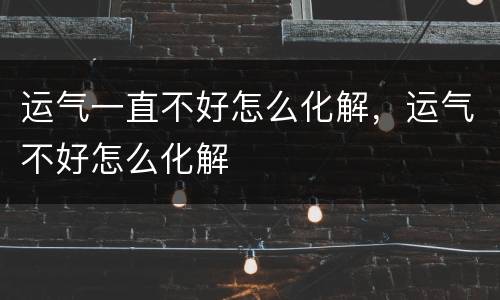 运气一直不好怎么化解，运气不好怎么化解