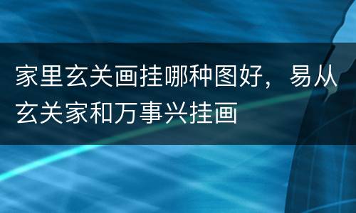 家里玄关画挂哪种图好，易从玄关家和万事兴挂画
