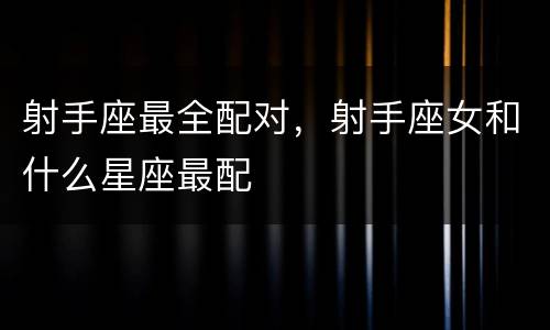 射手座最全配对，射手座女和什么星座最配