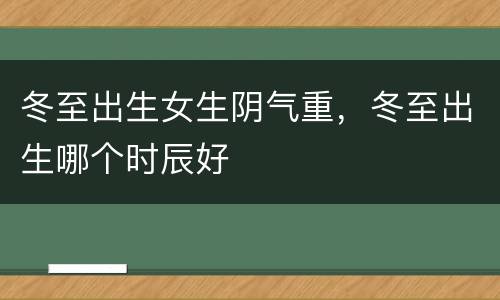 冬至出生女生阴气重，冬至出生哪个时辰好