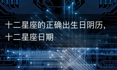 十二星座的正确出生日阴历，十二星座日期