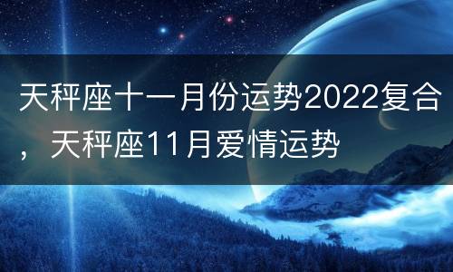 天秤座十一月份运势2022复合，天秤座11月爱情运势