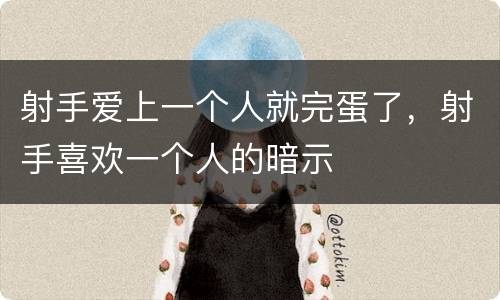 射手爱上一个人就完蛋了，射手喜欢一个人的暗示