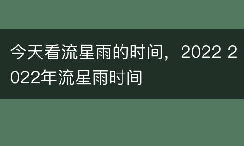 今天看流星雨的时间，2022 2022年流星雨时间