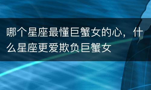 哪个星座最懂巨蟹女的心，什么星座更爱欺负巨蟹女