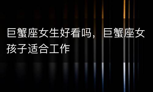 巨蟹座女生好看吗，巨蟹座女孩子适合工作