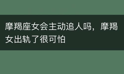摩羯座女会主动追人吗，摩羯女出轨了很可怕