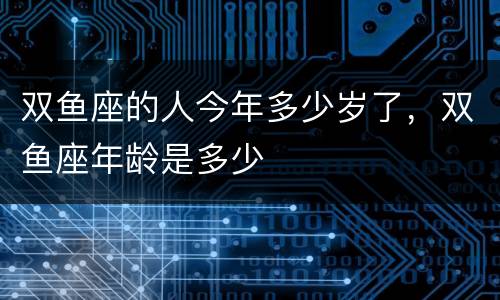 双鱼座的人今年多少岁了，双鱼座年龄是多少