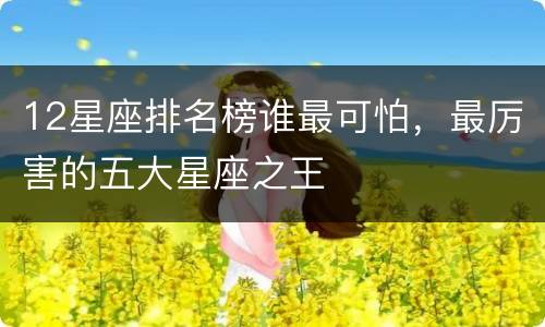 12星座排名榜谁最可怕，最厉害的五大星座之王