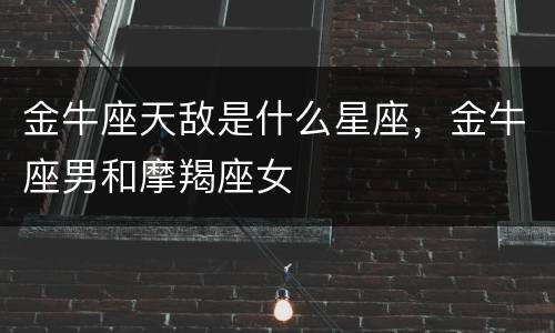 金牛座天敌是什么星座，金牛座男和摩羯座女