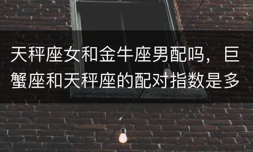 天秤座女和金牛座男配吗，巨蟹座和天秤座的配对指数是多少