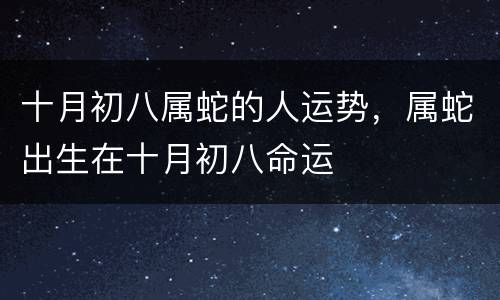十月初八属蛇的人运势，属蛇出生在十月初八命运