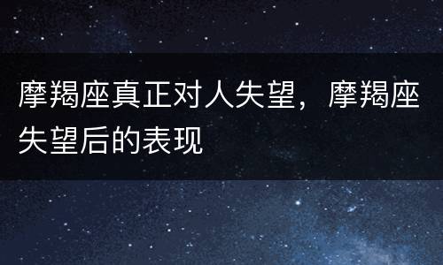 摩羯座真正对人失望，摩羯座失望后的表现