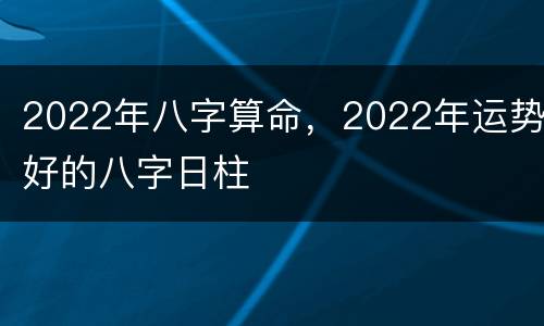2022年八字算命，2022年运势好的八字日柱