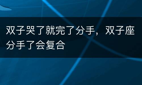 双子哭了就完了分手，双子座分手了会复合