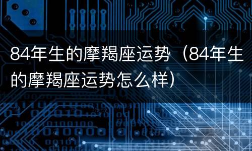 84年生的摩羯座运势（84年生的摩羯座运势怎么样）