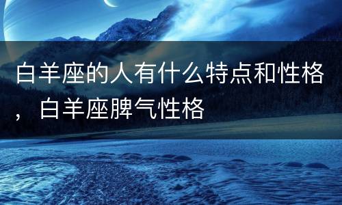 白羊座的人有什么特点和性格，白羊座脾气性格