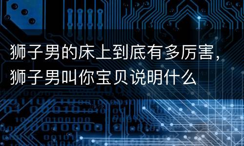 狮子男的床上到底有多厉害，狮子男叫你宝贝说明什么