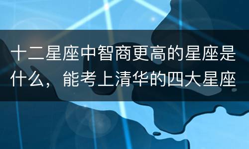 十二星座中智商更高的星座是什么，能考上清华的四大星座
