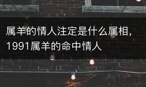 属羊的情人注定是什么属相，1991属羊的命中情人