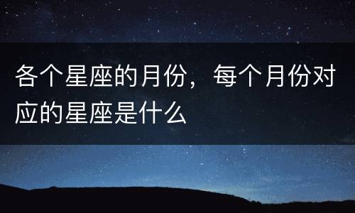 各个星座的月份，每个月份对应的星座是什么